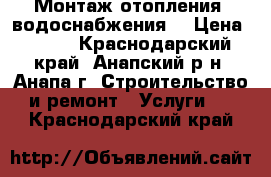 Монтаж отопления, водоснабжения. › Цена ­ 100 - Краснодарский край, Анапский р-н, Анапа г. Строительство и ремонт » Услуги   . Краснодарский край